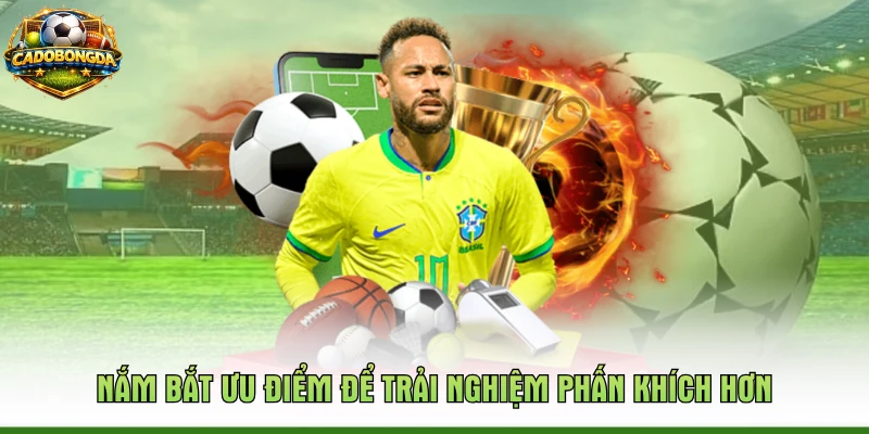 Nắm bắt ưu điểm để trải nghiệm phấn khích hơn